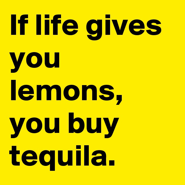 If life gives you lemons, you buy tequila.