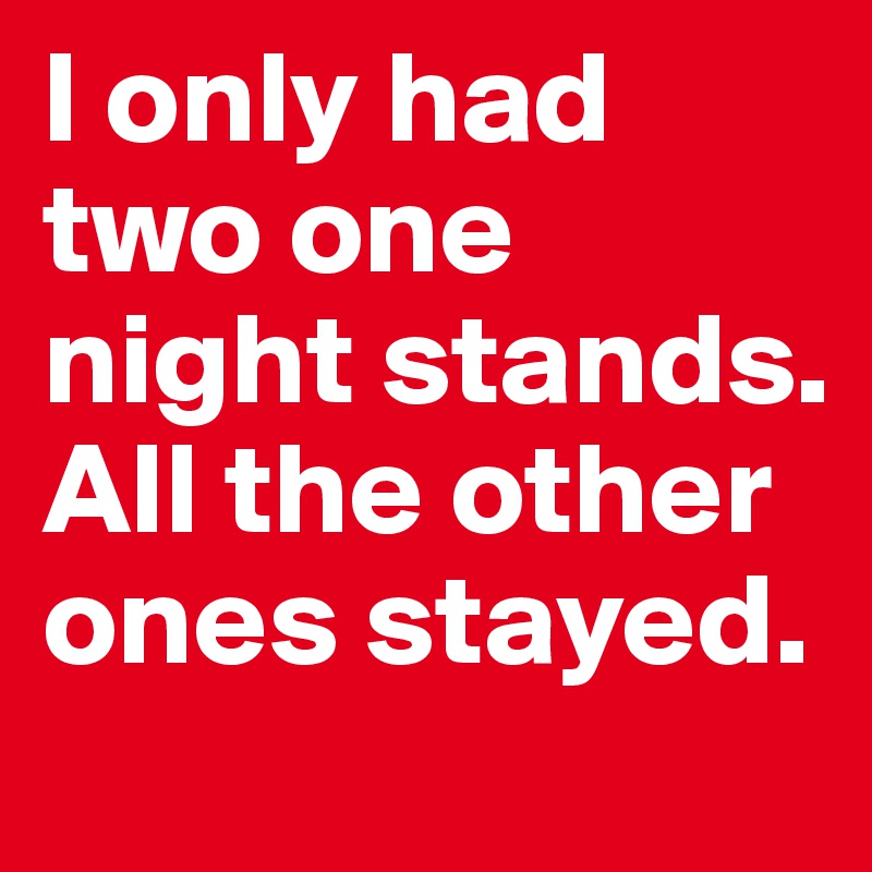 I only had two one night stands. All the other ones stayed.