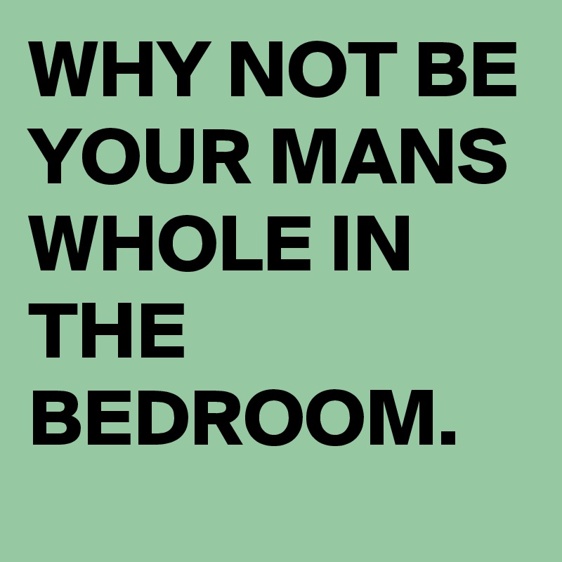 WHY NOT BE YOUR MANS WHOLE IN THE BEDROOM.