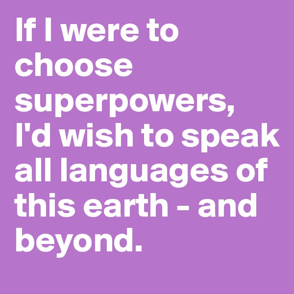If I were to choose superpowers, I'd wish to speak all languages of this earth - and beyond.
