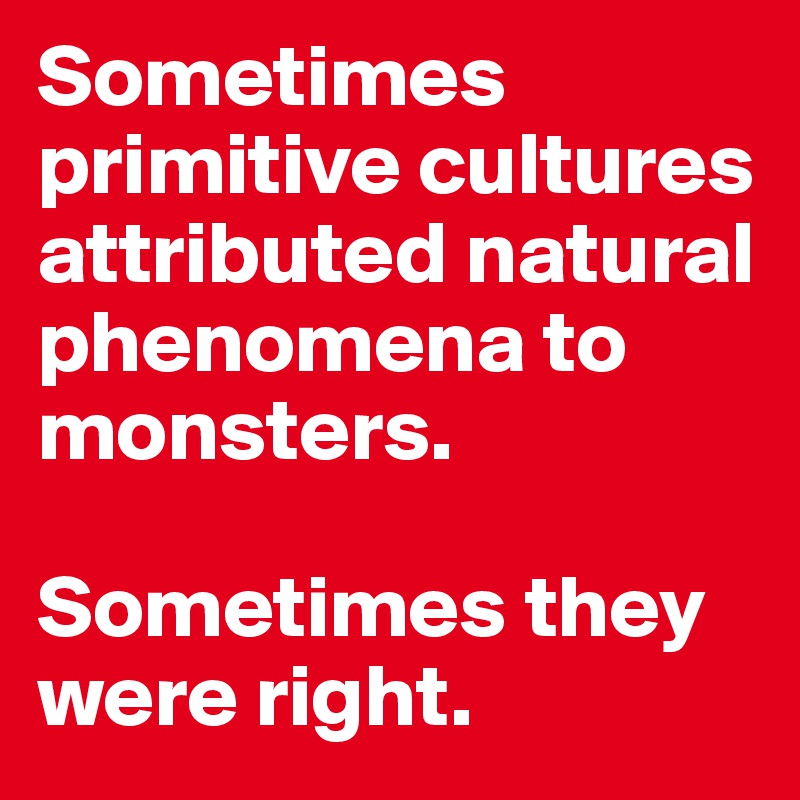 Sometimes primitive cultures attributed natural phenomena to monsters.

Sometimes they were right.