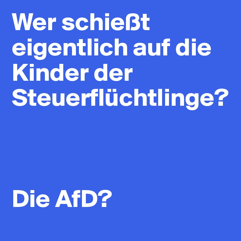 Wer schießt eigentlich auf die Kinder der Steuerflüchtlinge?



Die AfD?
