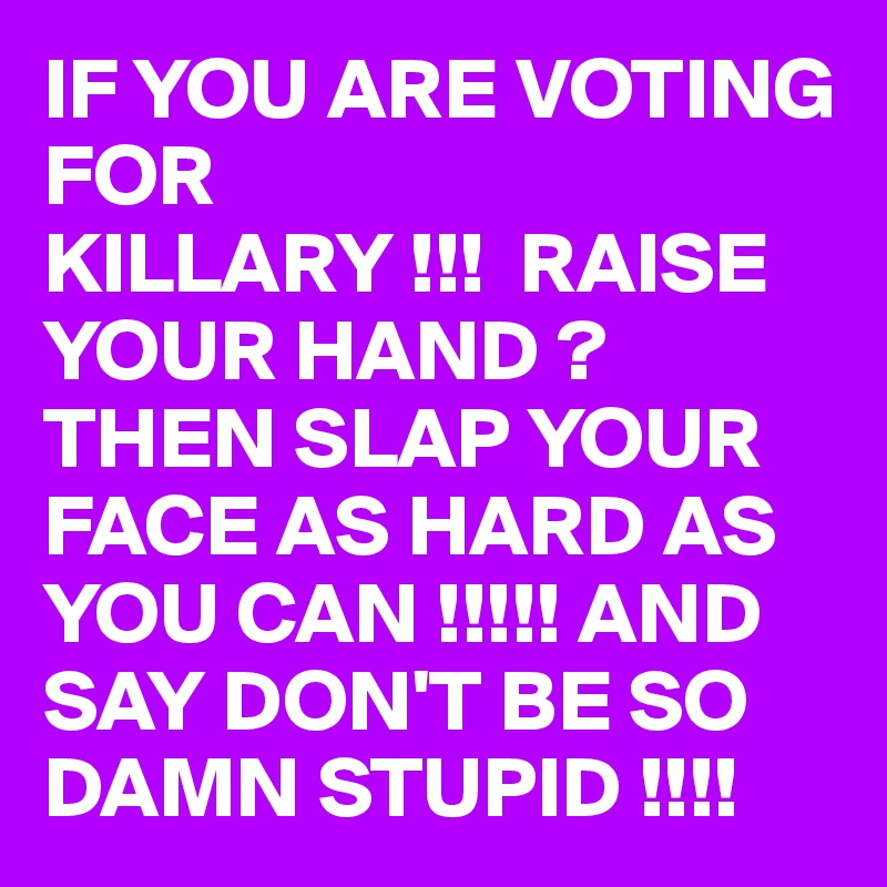 IF YOU ARE VOTING FOR
KILLARY !!!  RAISE YOUR HAND ? THEN SLAP YOUR FACE AS HARD AS YOU CAN !!!!! AND SAY DON'T BE SO DAMN STUPID !!!!