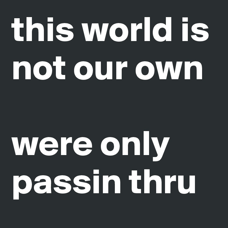 this world is not our own

were only passin thru