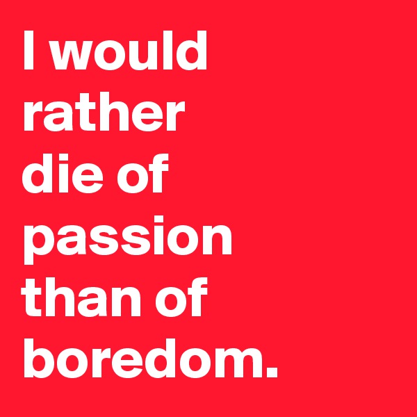 I would rather 
die of passion
than of boredom.