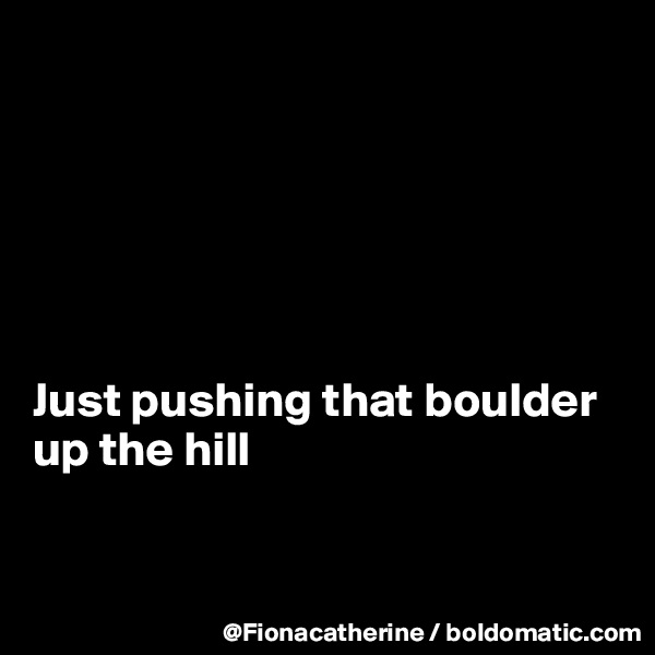 






Just pushing that boulder
up the hill 


