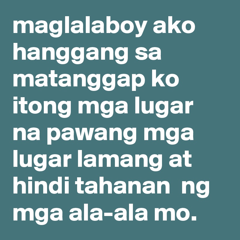 maglalaboy ako hanggang sa matanggap ko itong mga lugar 
na pawang mga 
lugar lamang at 
hindi tahanan  ng mga ala-ala mo.