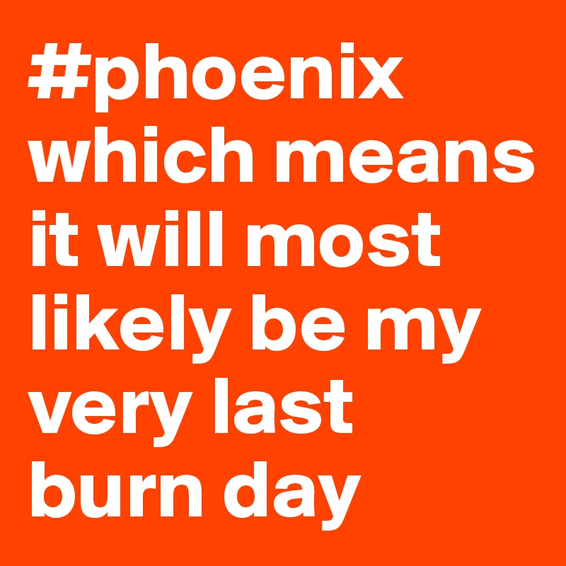 #phoenix which means it will most likely be my very last burn day