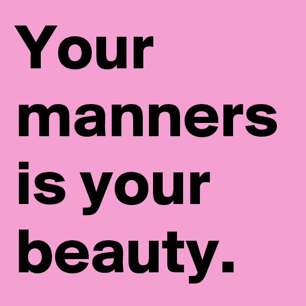 Your manners is your beauty.