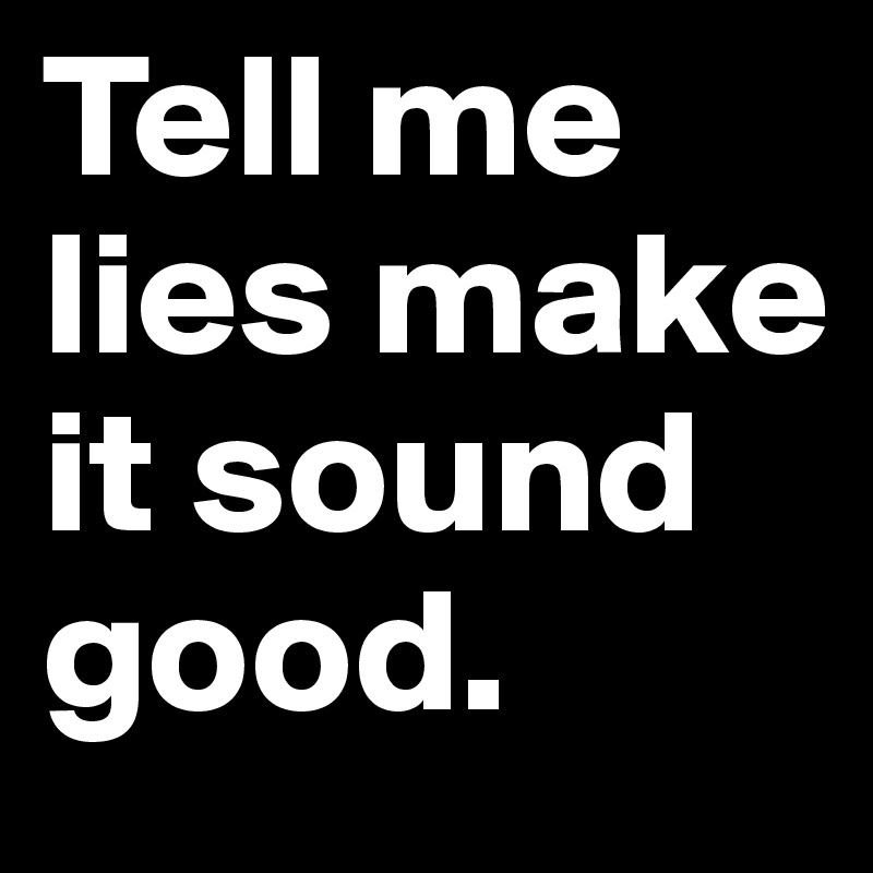 Tell me lies make it sound good.