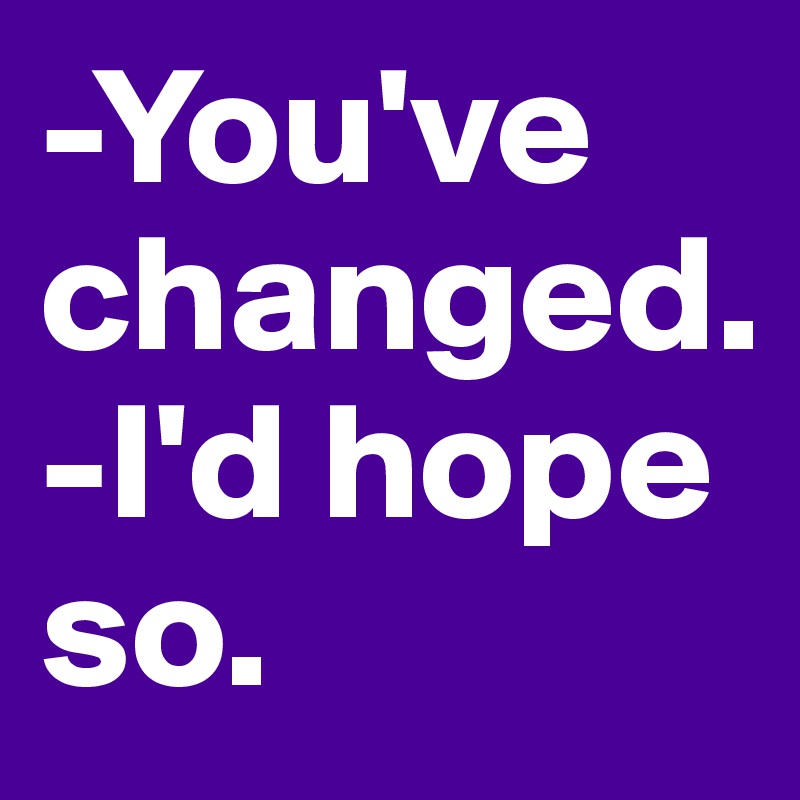 -You've changed.
-I'd hope so.