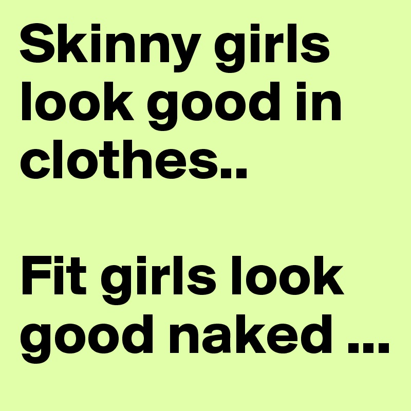 Skinny girls look good in clothes.. 

Fit girls look good naked ... 