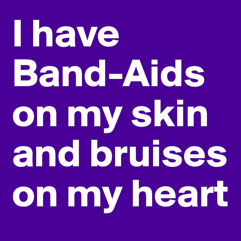 I have Band-Aids on my skin and bruises on my heart 