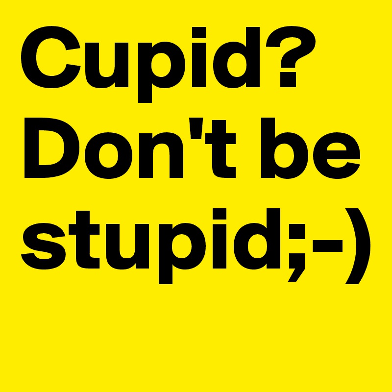 Cupid? Don't be stupid;-)