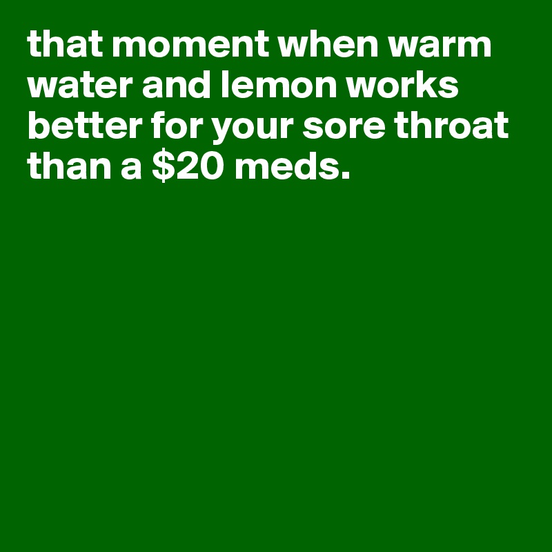 that moment when warm water and lemon works better for your sore throat than a $20 meds.







