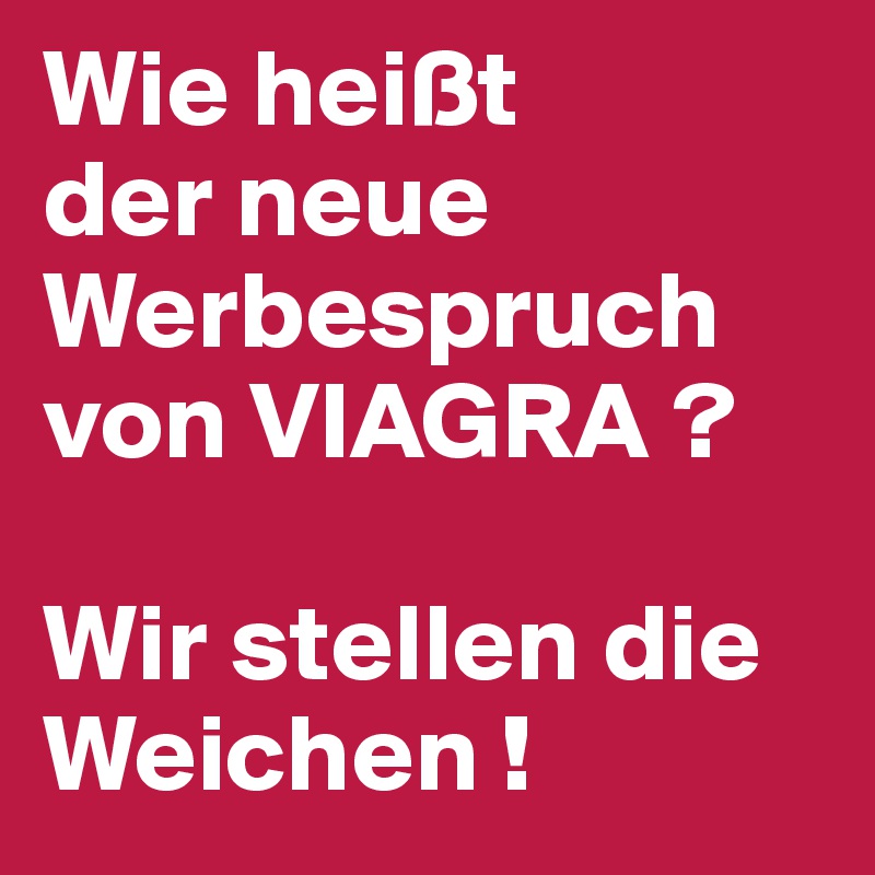 Wie heißt 
der neue Werbespruch von VIAGRA ? 

Wir stellen die Weichen !