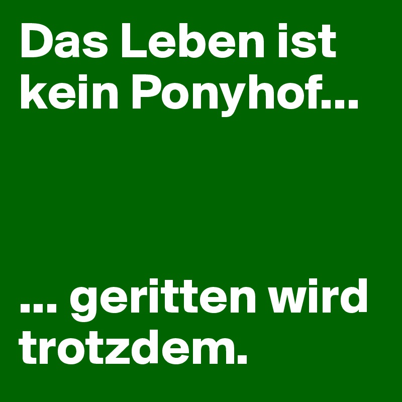 Das Leben ist kein Ponyhof... 



... geritten wird trotzdem. 