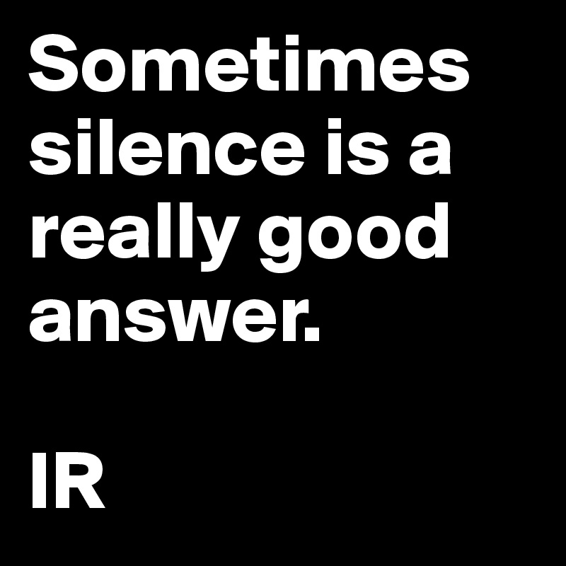 Sometimes silence is a really good answer. 

IR