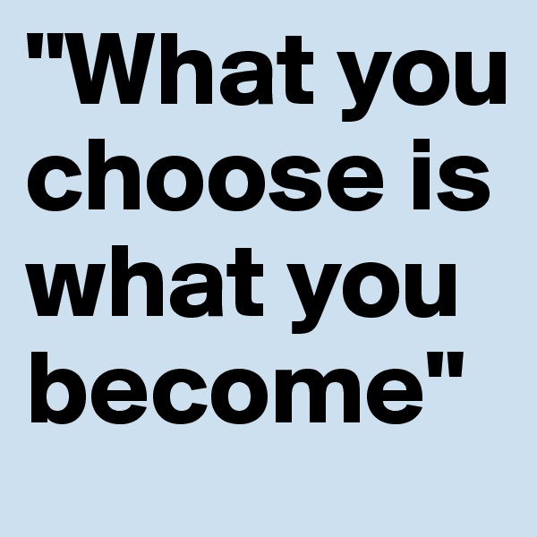 "What you choose is what you become"