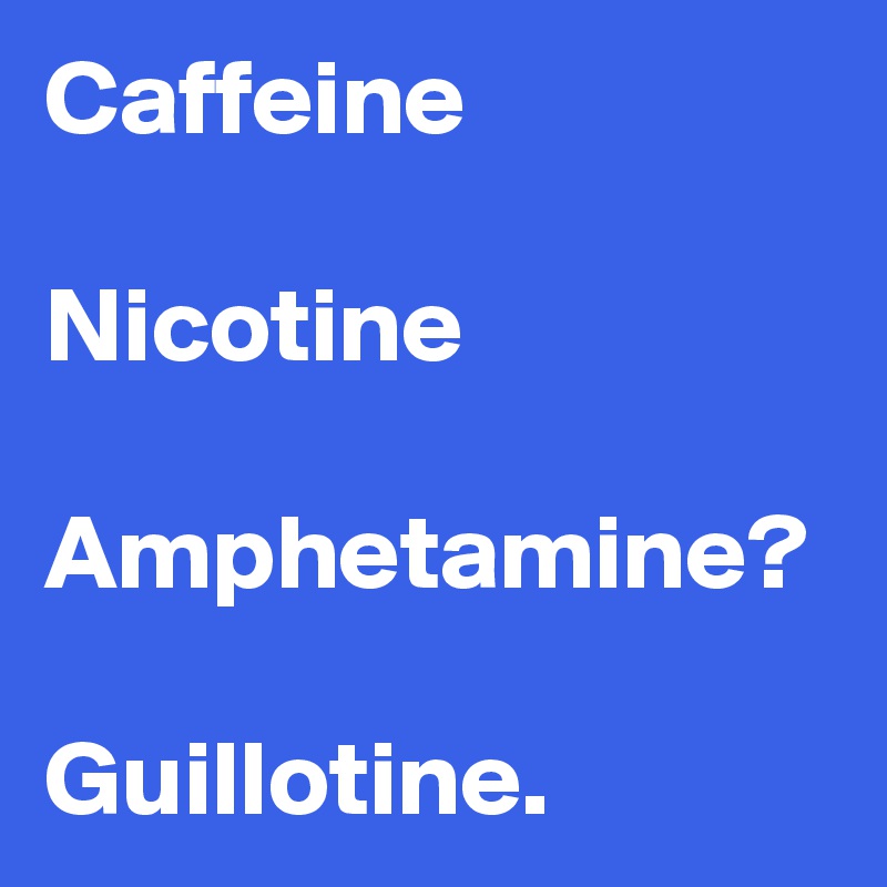 Caffeine

Nicotine

Amphetamine?

Guillotine. 