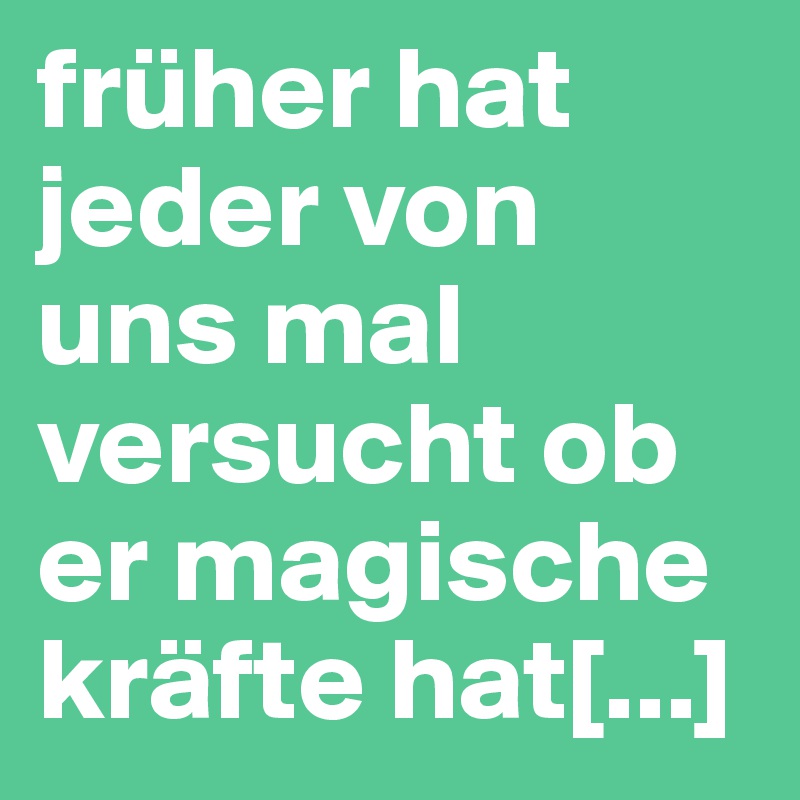 früher hat jeder von uns mal versucht ob er magische kräfte hat[...]