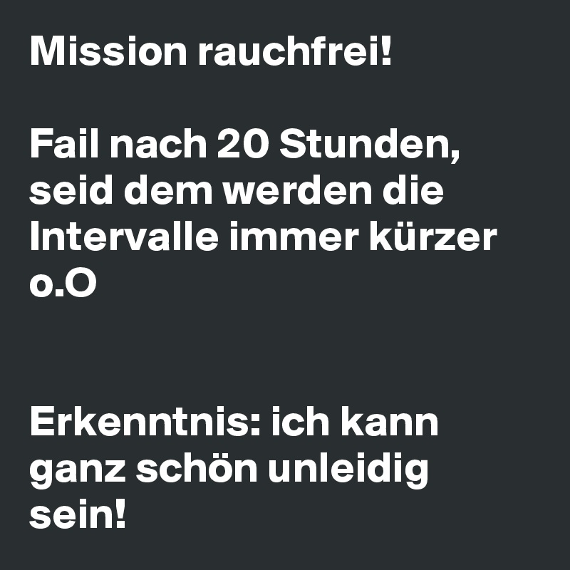 Mission rauchfrei!

Fail nach 20 Stunden, seid dem werden die Intervalle immer kürzer o.O


Erkenntnis: ich kann ganz schön unleidig sein!