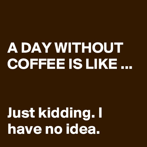 

A DAY WITHOUT COFFEE IS LIKE ...


Just kidding. I have no idea.