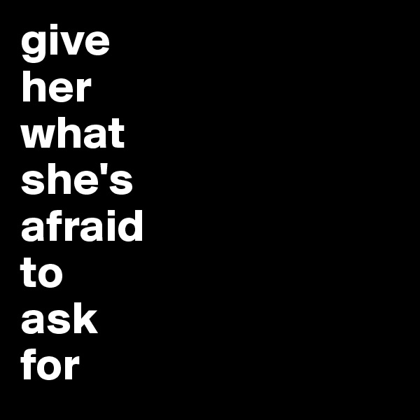 give 
her
what 
she's 
afraid
to 
ask
for