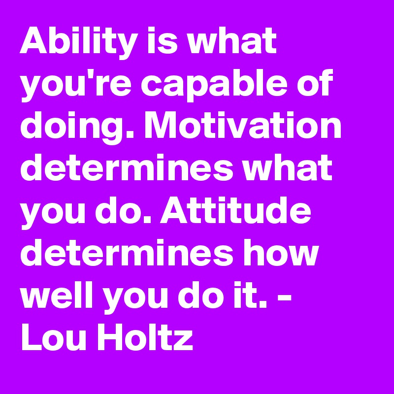 Ability is what you're capable of doing. Motivation determines what you do. Attitude determines how well you do it. - Lou Holtz