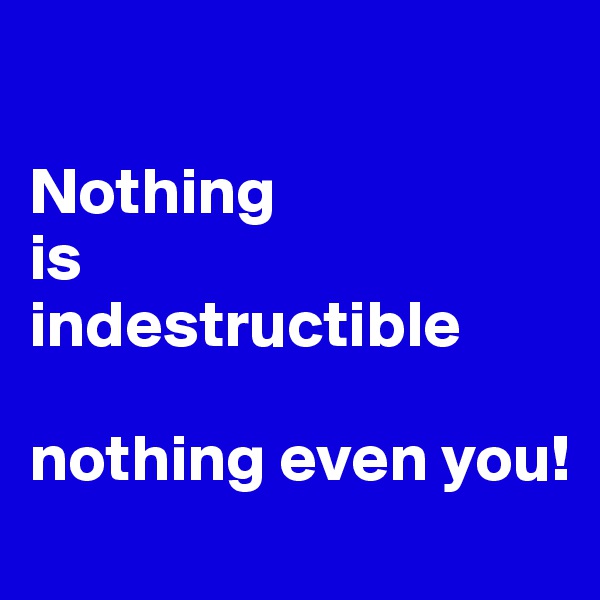 

Nothing 
is 
indestructible 

nothing even you!