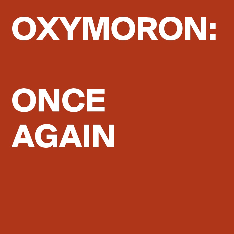 OXYMORON:

ONCE
AGAIN