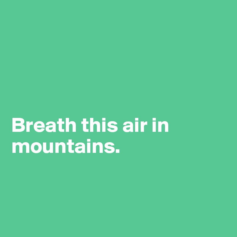 




Breath this air in mountains.


