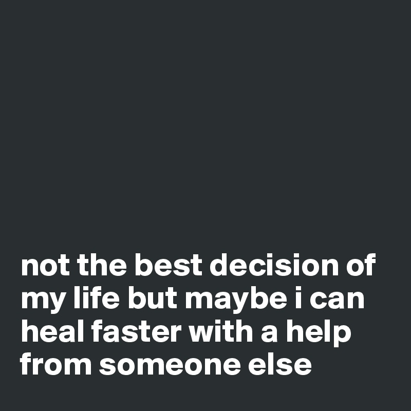 






not the best decision of my life but maybe i can heal faster with a help from someone else
