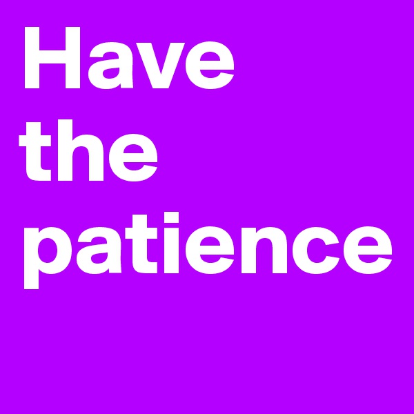 Have the patience