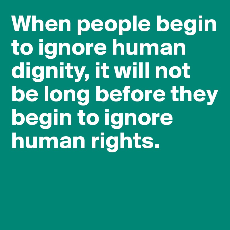 When people begin to ignore human dignity, it will not be long before they begin to ignore human rights.

