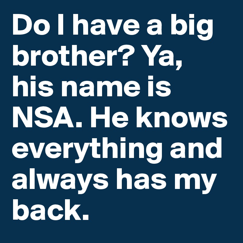 Do I have a big brother? Ya, his name is NSA. He knows everything and always has my back. 