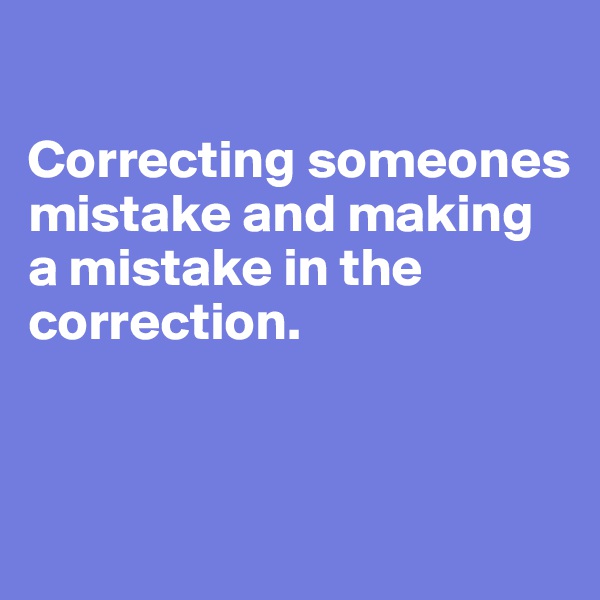 

Correcting someones mistake and making a mistake in the correction. 



