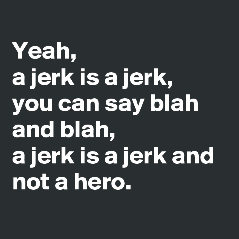 
Yeah,
a jerk is a jerk,
you can say blah and blah,
a jerk is a jerk and not a hero.
