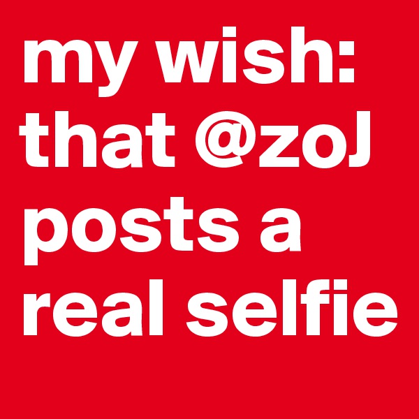 my wish: that @zoJ posts a real selfie