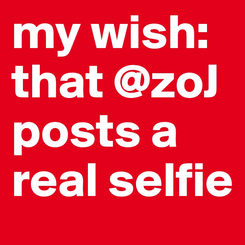 my wish: that @zoJ posts a real selfie