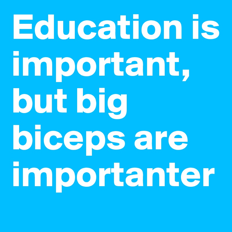 Education is important, but big biceps are importanter