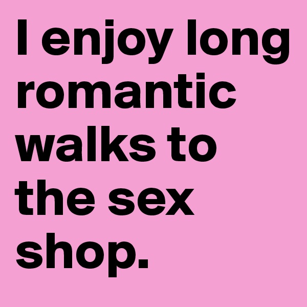 I enjoy long romantic walks to the sex shop. 