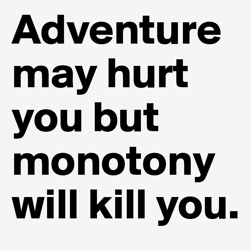 Adventure may hurt you but monotony will kill you.