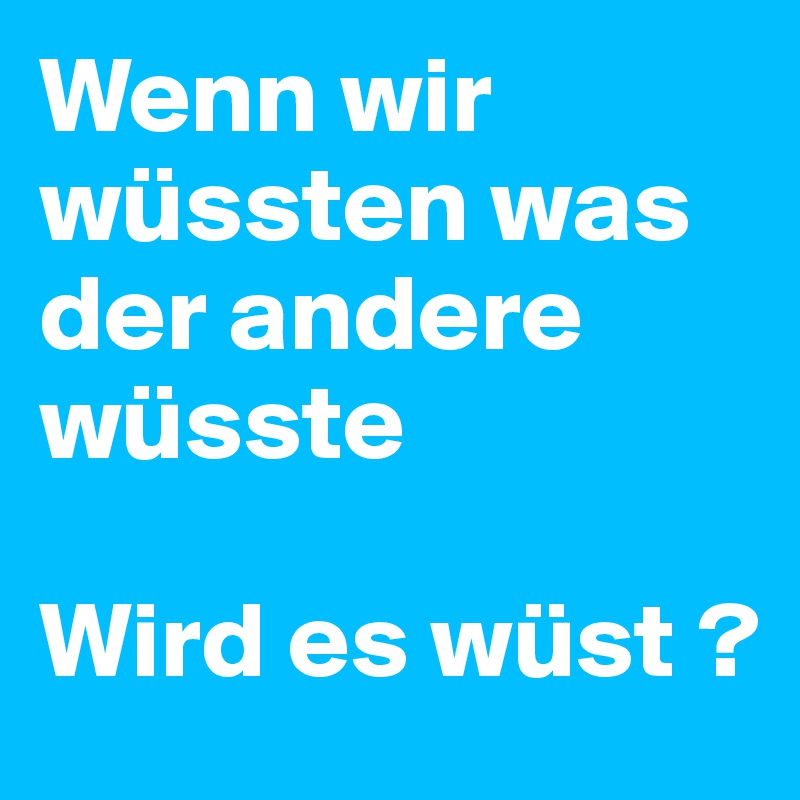 Wenn wir wüssten was der andere wüsste

Wird es wüst ?