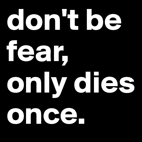 don't be fear, only dies once.