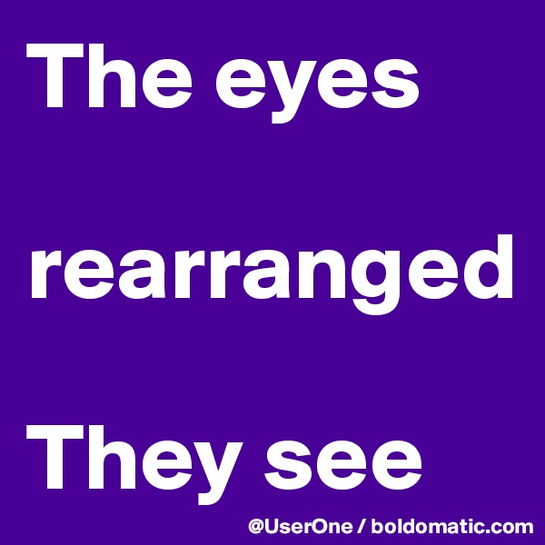 The eyes

rearranged

They see