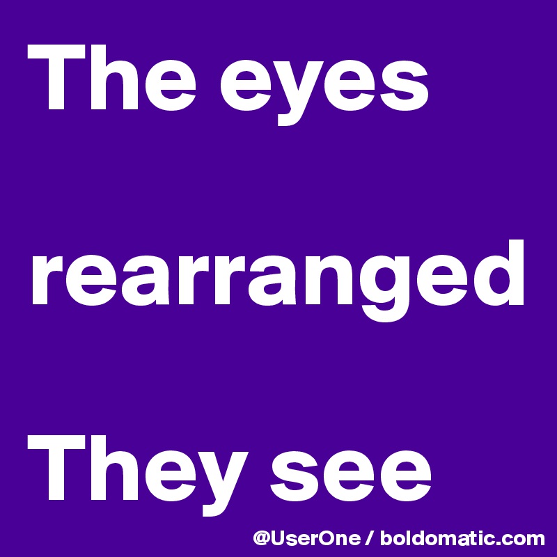 The eyes

rearranged

They see