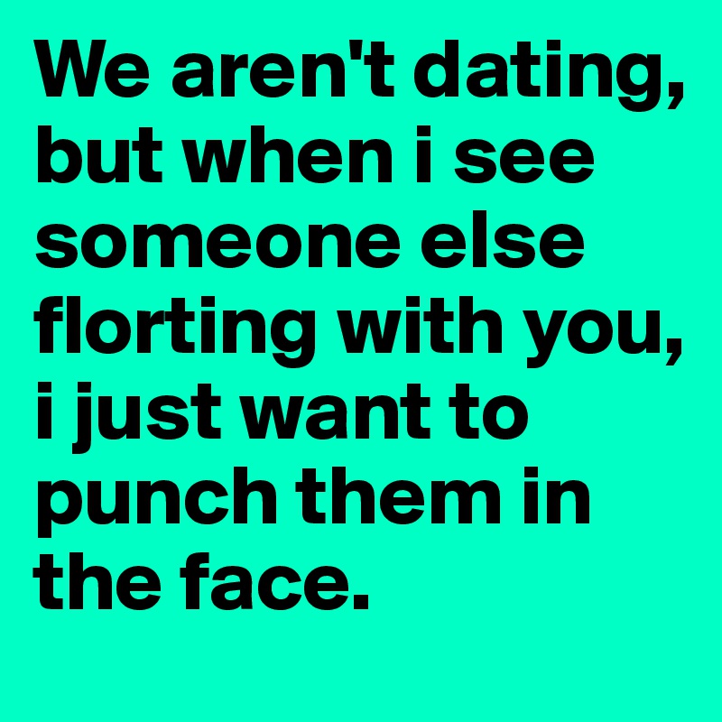 We aren't dating, but when i see someone else florting with you, i just want to punch them in the face.