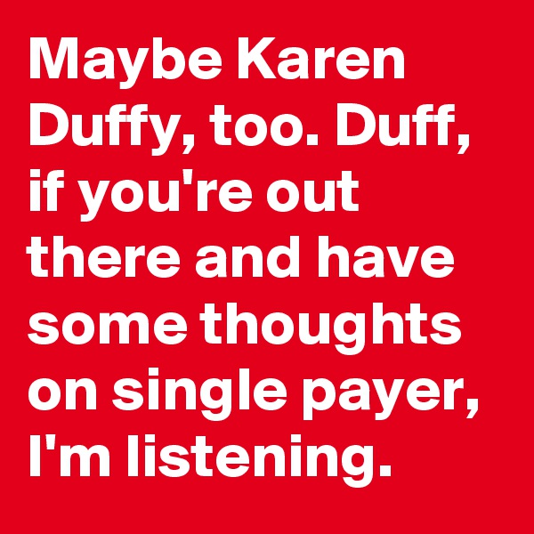 Maybe Karen Duffy, too. Duff, if you're out there and have some thoughts on single payer, I'm listening.