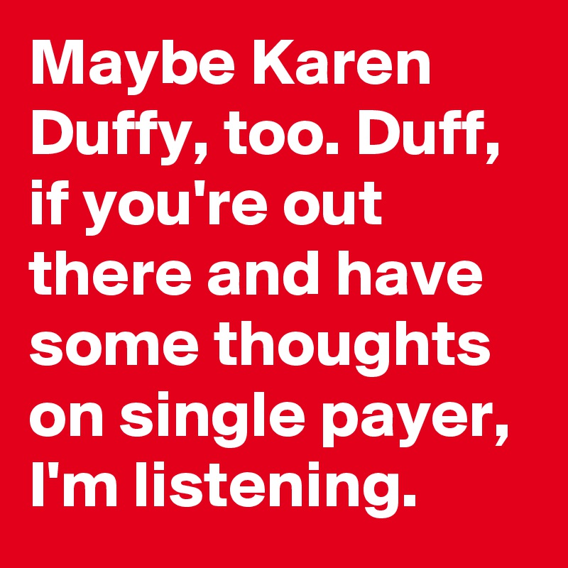 Maybe Karen Duffy, too. Duff, if you're out there and have some thoughts on single payer, I'm listening.